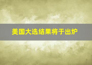 美国大选结果将于出炉