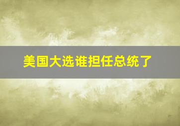 美国大选谁担任总统了