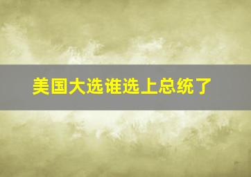 美国大选谁选上总统了