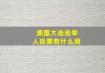 美国大选选举人投票有什么用