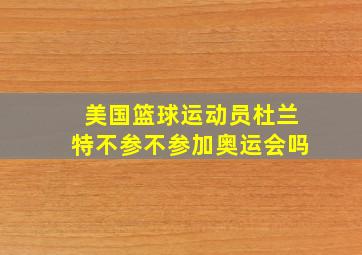 美国篮球运动员杜兰特不参不参加奥运会吗