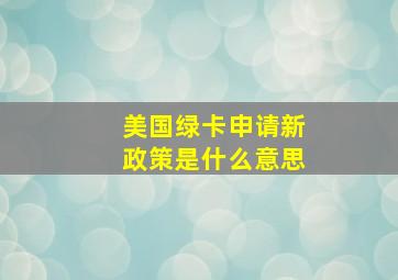 美国绿卡申请新政策是什么意思