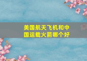 美国航天飞机和中国运载火箭哪个好