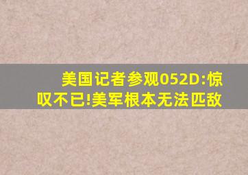 美国记者参观052D:惊叹不已!美军根本无法匹敌