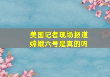 美国记者现场报道嫦娥六号是真的吗