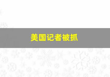 美国记者被抓