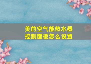 美的空气能热水器控制面板怎么设置