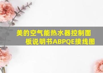 美的空气能热水器控制面板说明书ABPQE接线图