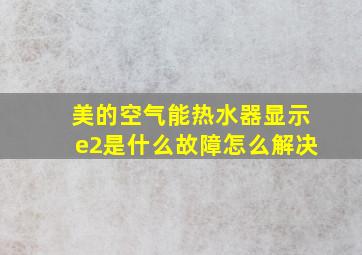 美的空气能热水器显示e2是什么故障怎么解决