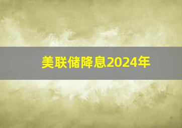 美联储降息2024年