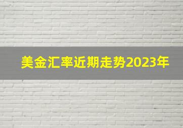 美金汇率近期走势2023年