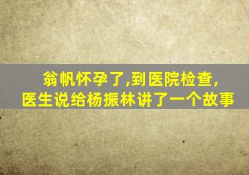 翁帆怀孕了,到医院检查,医生说给杨振林讲了一个故事