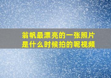 翁帆最漂亮的一张照片是什么时候拍的呢视频