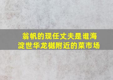 翁帆的现任丈夫是谁海淀世华龙樾附近的菜市场