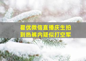 翟优微信直播庆生拍到热裤内疑似打空军