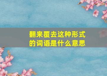 翻来覆去这种形式的词语是什么意思