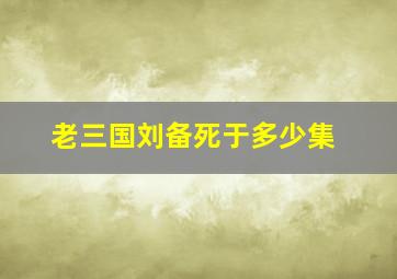 老三国刘备死于多少集