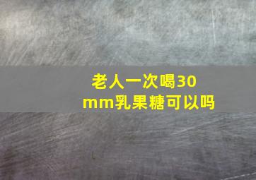 老人一次喝30mm乳果糖可以吗