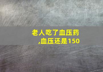 老人吃了血压药,血压还是150