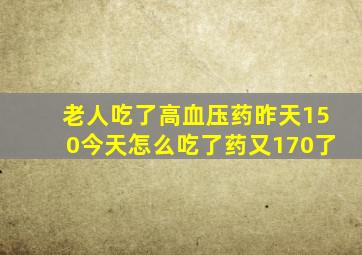 老人吃了高血压药昨天150今天怎么吃了药又170了