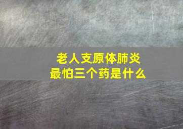 老人支原体肺炎最怕三个药是什么