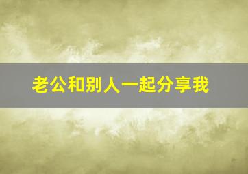 老公和别人一起分享我