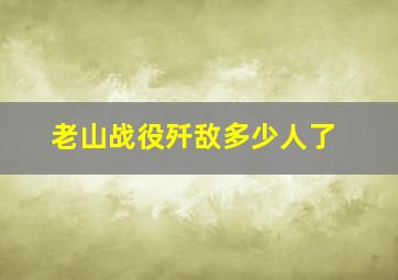 老山战役歼敌多少人了