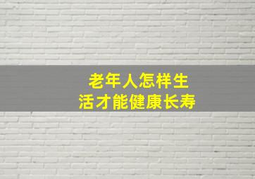 老年人怎样生活才能健康长寿