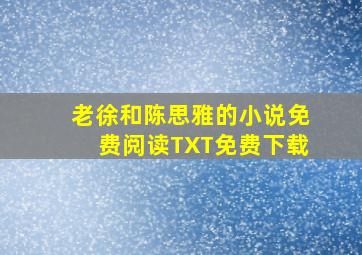 老徐和陈思雅的小说免费阅读TXT免费下载