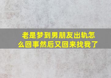 老是梦到男朋友出轨怎么回事然后又回来找我了