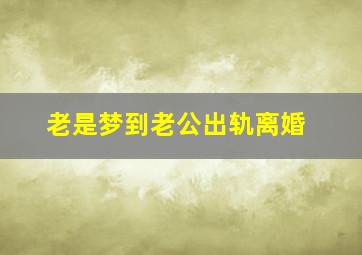 老是梦到老公出轨离婚