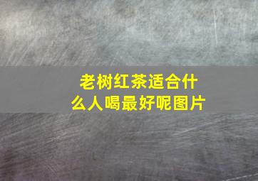 老树红茶适合什么人喝最好呢图片