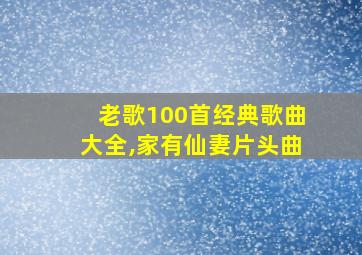 老歌100首经典歌曲大全,家有仙妻片头曲