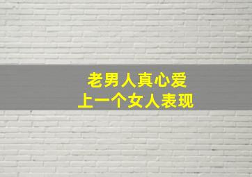 老男人真心爱上一个女人表现