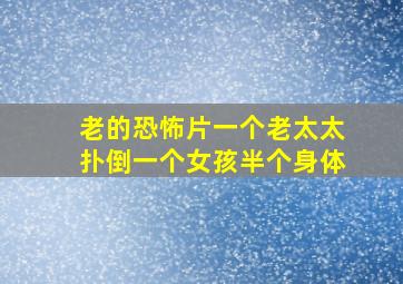 老的恐怖片一个老太太扑倒一个女孩半个身体