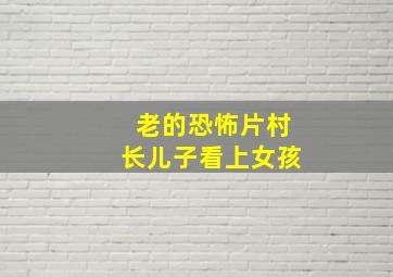 老的恐怖片村长儿子看上女孩