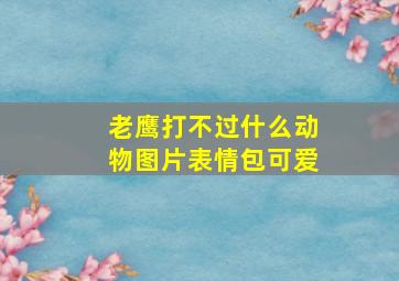 老鹰打不过什么动物图片表情包可爱