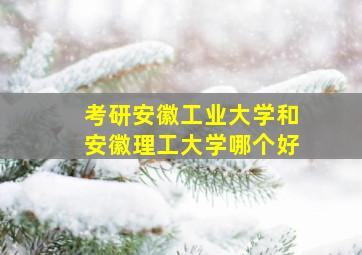 考研安徽工业大学和安徽理工大学哪个好