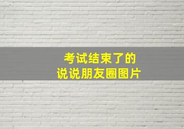 考试结束了的说说朋友圈图片