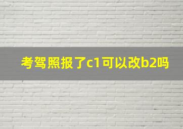 考驾照报了c1可以改b2吗