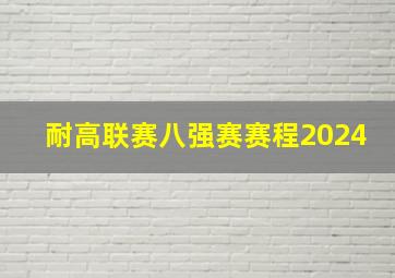 耐高联赛八强赛赛程2024