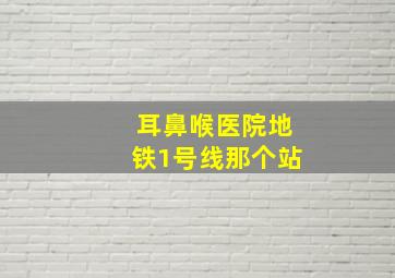 耳鼻喉医院地铁1号线那个站