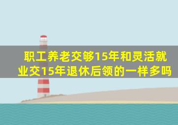 职工养老交够15年和灵活就业交15年退休后领的一样多吗