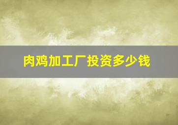 肉鸡加工厂投资多少钱