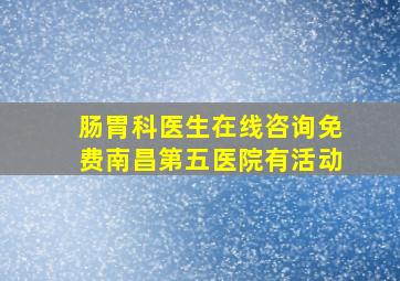 肠胃科医生在线咨询免费南昌第五医院有活动