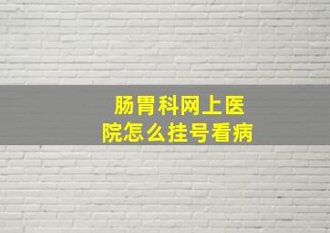 肠胃科网上医院怎么挂号看病