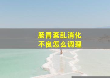 肠胃紊乱消化不良怎么调理