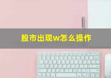 股市出现w怎么操作