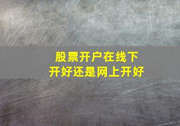 股票开户在线下开好还是网上开好