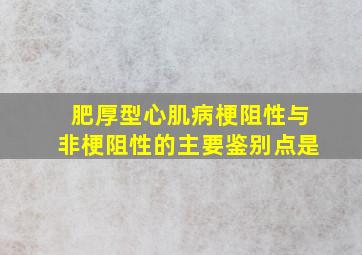 肥厚型心肌病梗阻性与非梗阻性的主要鉴别点是